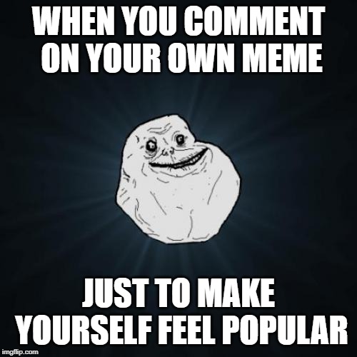 Forever Alone | WHEN YOU COMMENT ON YOUR OWN MEME; JUST TO MAKE YOURSELF FEEL POPULAR | image tagged in memes,forever alone | made w/ Imgflip meme maker