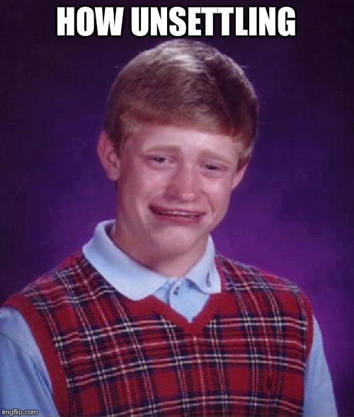 Bad Luck Brian Cry | HOW UNSETTLING | image tagged in bad luck brian cry | made w/ Imgflip meme maker