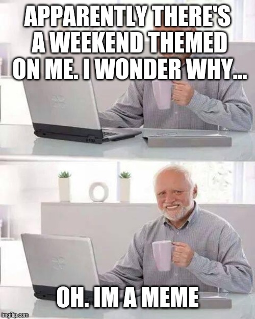 Hide the Pain Harold | APPARENTLY THERE'S A WEEKEND THEMED ON ME. I WONDER WHY... OH. IM A MEME | image tagged in memes,hide the pain harold | made w/ Imgflip meme maker