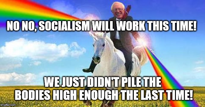 Bernie Sanders on magical unicorn | NO NO, SOCIALISM WILL WORK THIS TIME! WE JUST DIDN'T PILE THE BODIES HIGH ENOUGH THE LAST TIME! | image tagged in bernie sanders on magical unicorn | made w/ Imgflip meme maker