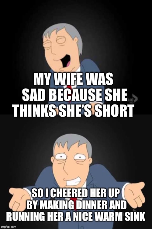 Mayor west | MY WIFE WAS SAD BECAUSE SHE THINKS SHE’S SHORT; SO I CHEERED HER UP BY MAKING DINNER AND RUNNING HER A NICE WARM SINK | image tagged in memes | made w/ Imgflip meme maker