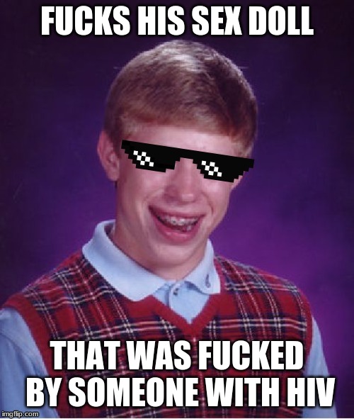 When even your sex doll cheats on you! | FUCKS HIS SEX DOLL; THAT WAS FUCKED BY SOMEONE WITH HIV | image tagged in mlg bad luck brian | made w/ Imgflip meme maker