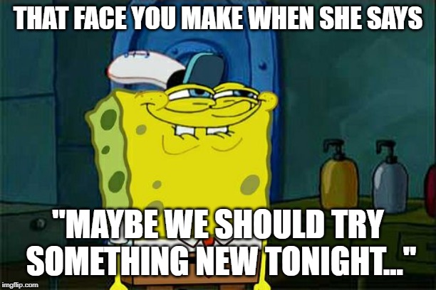 Don't You Squidward Meme | THAT FACE YOU MAKE WHEN SHE SAYS; "MAYBE WE SHOULD TRY SOMETHING NEW TONIGHT..." | image tagged in memes,dont you squidward | made w/ Imgflip meme maker