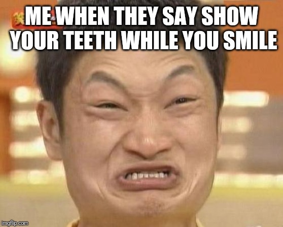 Impossibru Guy Original Meme | ME WHEN THEY SAY SHOW YOUR TEETH WHILE YOU SMILE | image tagged in memes,impossibru guy original | made w/ Imgflip meme maker