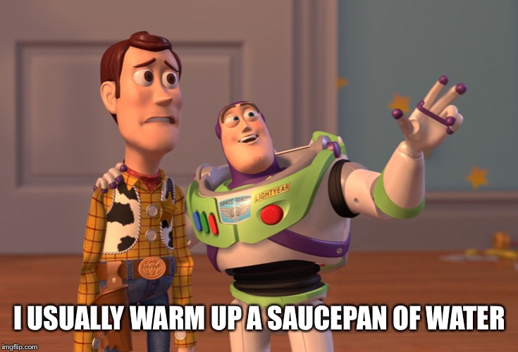 X, X Everywhere Meme | I USUALLY WARM UP A SAUCEPAN OF WATER | image tagged in memes,x x everywhere | made w/ Imgflip meme maker