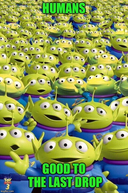 Toy story aliens  | HUMANS GOOD TO THE LAST DROP | image tagged in toy story aliens | made w/ Imgflip meme maker