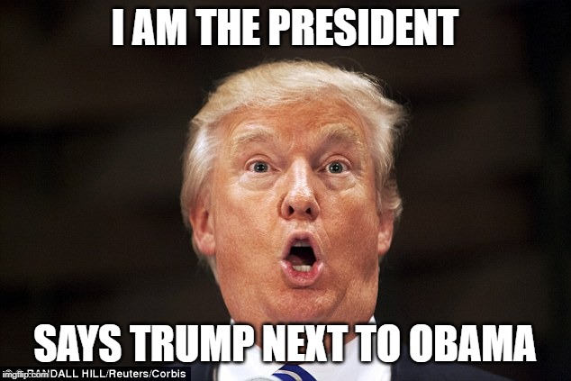 Trump stupid face | I AM THE PRESIDENT; SAYS TRUMP NEXT TO OBAMA | image tagged in trump stupid face | made w/ Imgflip meme maker