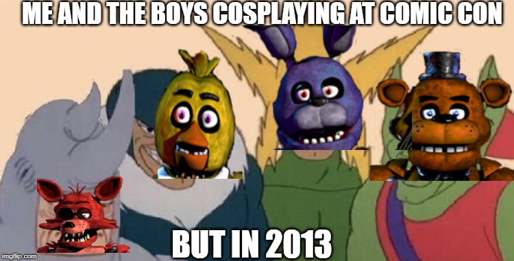 Me and my boys | ME AND THE BOYS COSPLAYING AT COMIC CON; BUT IN 2013 | image tagged in me and my boys | made w/ Imgflip meme maker