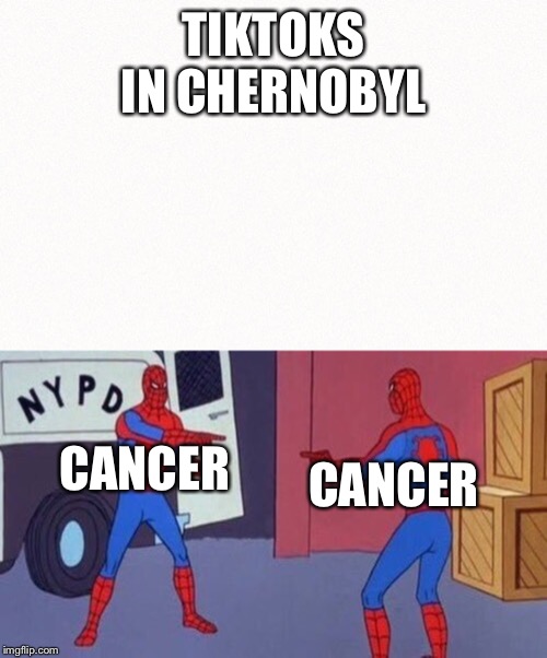 TIKTOKS IN CHERNOBYL; CANCER; CANCER | image tagged in spiderman pointing at spiderman | made w/ Imgflip meme maker