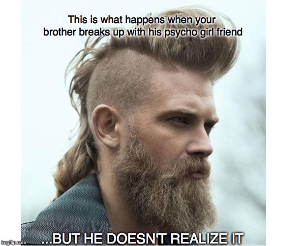 Mohawk Bro | This is what happens when your brother breaks up with his psycho girl friend; ...BUT HE DOESN'T REALIZE IT | image tagged in warriors,breakup,viking | made w/ Imgflip meme maker