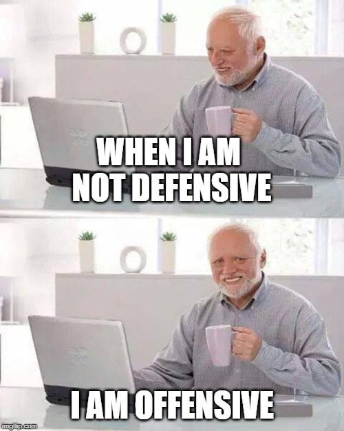 Hide the Pain Harold | WHEN I AM NOT DEFENSIVE; I AM OFFENSIVE | image tagged in memes,hide the pain harold | made w/ Imgflip meme maker