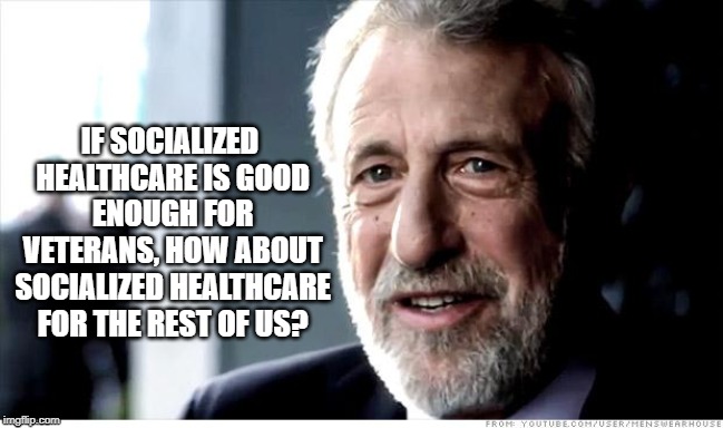 I Guarantee It | IF SOCIALIZED HEALTHCARE IS GOOD ENOUGH FOR VETERANS, HOW ABOUT SOCIALIZED HEALTHCARE FOR THE REST OF US? | image tagged in memes,i guarantee it | made w/ Imgflip meme maker