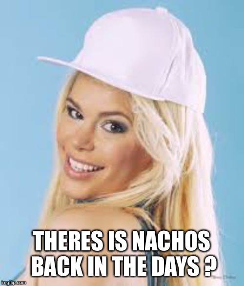Maria Durbani | THERES IS NACHOS BACK IN THE DAYS ? | image tagged in maria durbani | made w/ Imgflip meme maker