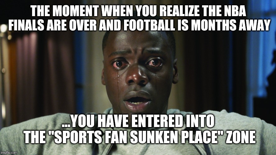 Get Out meme | THE MOMENT WHEN YOU REALIZE THE NBA FINALS ARE OVER AND FOOTBALL IS MONTHS AWAY; ...YOU HAVE ENTERED INTO THE "SPORTS FAN SUNKEN PLACE" ZONE | image tagged in get out meme | made w/ Imgflip meme maker
