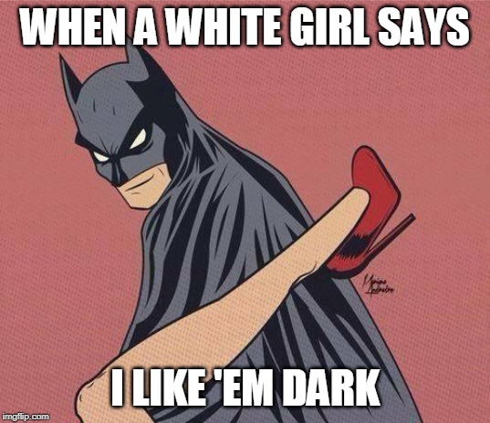 BATMAN | WHEN A WHITE GIRL SAYS; I LIKE 'EM DARK | image tagged in batman | made w/ Imgflip meme maker