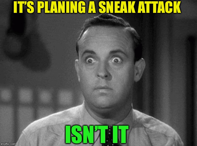 shocked face | IT’S PLANING A SNEAK ATTACK ISN’T IT | image tagged in shocked face | made w/ Imgflip meme maker