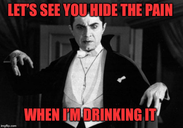 Dracula | LET’S SEE YOU HIDE THE PAIN WHEN I’M DRINKING IT | image tagged in dracula | made w/ Imgflip meme maker