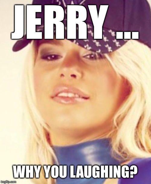 Maria Durbani | JERRY ... WHY YOU LAUGHING? | image tagged in maria durbani | made w/ Imgflip meme maker