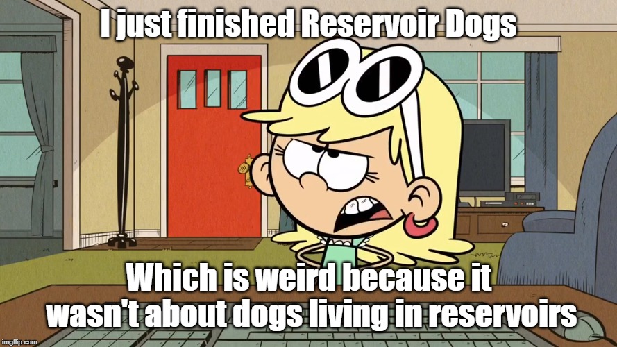 Lana/Leni's opinion on Reservoir Dogs | I just finished Reservoir Dogs; Which is weird because it wasn't about dogs living in reservoirs | image tagged in the loud house | made w/ Imgflip meme maker