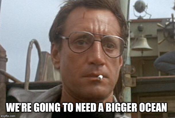 jaws | WE’RE GOING TO NEED A BIGGER OCEAN | image tagged in jaws | made w/ Imgflip meme maker