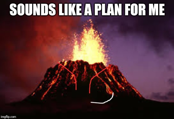 Hawaiian volcano | SOUNDS LIKE A PLAN FOR ME | image tagged in hawaiian volcano | made w/ Imgflip meme maker