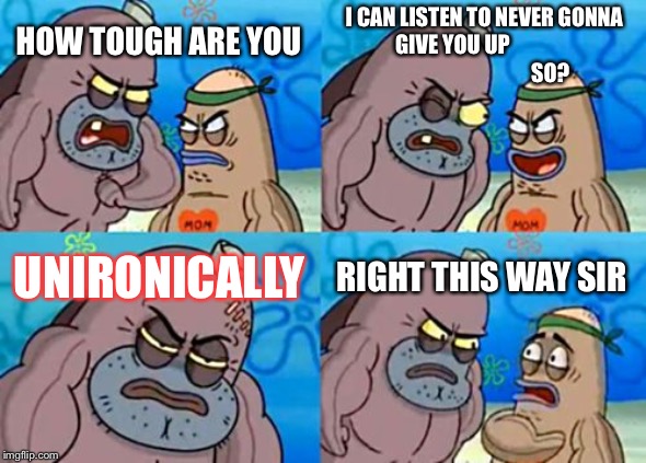 How Tough Are You Meme | I CAN LISTEN TO NEVER GONNA GIVE YOU UP
       

           








    










  SO? HOW TOUGH ARE YOU; UNIRONICALLY; RIGHT THIS WAY SIR | image tagged in memes,how tough are you | made w/ Imgflip meme maker