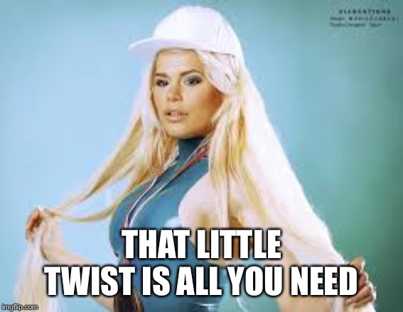 Maria Durbani | THAT LITTLE TWIST IS ALL YOU NEED | image tagged in maria durbani | made w/ Imgflip meme maker