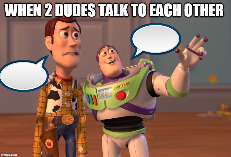 X, X Everywhere Meme | WHEN 2 DUDES TALK TO EACH OTHER | image tagged in memes,x x everywhere | made w/ Imgflip meme maker