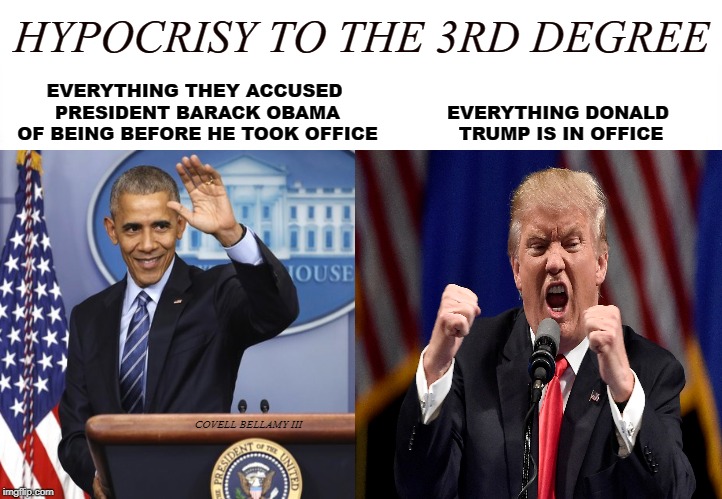 HYPOCRISY TO THE 3RD DEGREE; EVERYTHING THEY ACCUSED PRESIDENT BARACK OBAMA OF BEING BEFORE HE TOOK OFFICE; EVERYTHING DONALD TRUMP IS IN OFFICE; COVELL BELLAMY III | image tagged in hypocrisy to the 3rd power | made w/ Imgflip meme maker