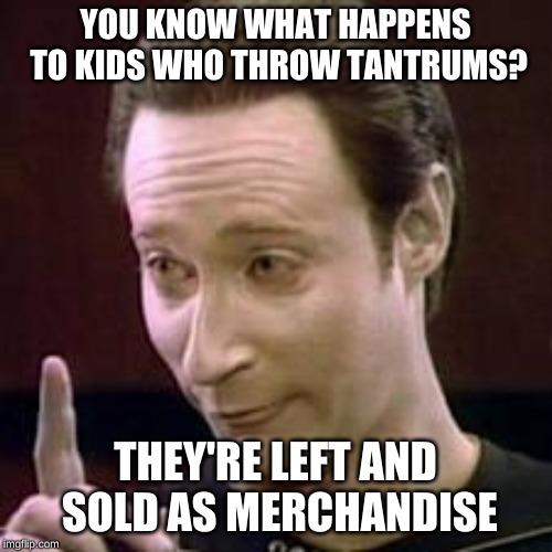 Data I Concur | YOU KNOW WHAT HAPPENS TO KIDS WHO THROW TANTRUMS? THEY'RE LEFT AND SOLD AS MERCHANDISE | image tagged in data i concur | made w/ Imgflip meme maker