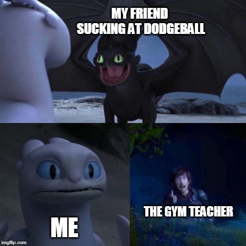 Toothless presents himself | MY FRIEND SUCKING AT DODGEBALL; ME; THE GYM TEACHER | image tagged in toothless presents himself | made w/ Imgflip meme maker