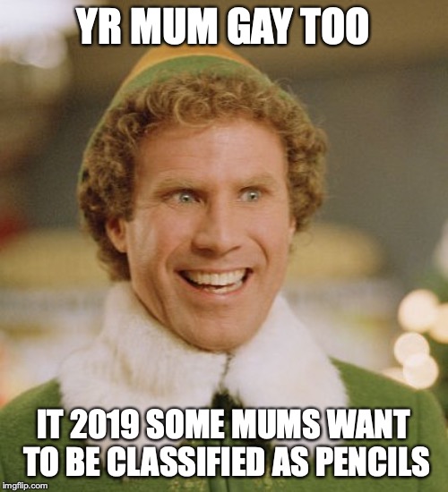 YR MUM GAY TOO IT 2019 SOME MUMS WANT TO BE CLASSIFIED AS PENCILS | image tagged in memes,buddy the elf | made w/ Imgflip meme maker