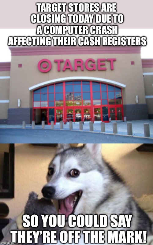 Target | TARGET STORES ARE CLOSING TODAY DUE TO A COMPUTER CRASH AFFECTING THEIR CASH REGISTERS; SO YOU COULD SAY THEY’RE OFF THE MARK! | image tagged in bad pun dog,target,target shutdown | made w/ Imgflip meme maker