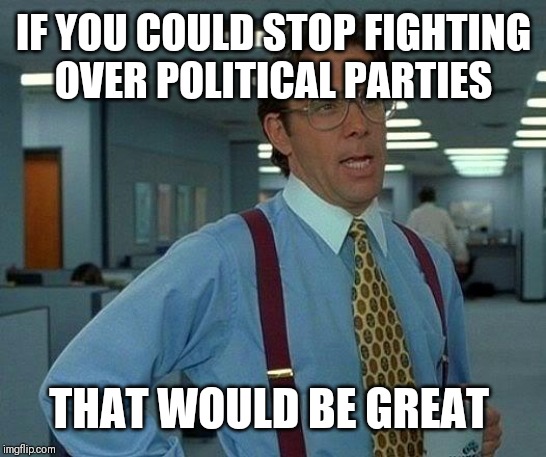 That Would Be Great | IF YOU COULD STOP FIGHTING OVER POLITICAL PARTIES; THAT WOULD BE GREAT | image tagged in memes,that would be great | made w/ Imgflip meme maker