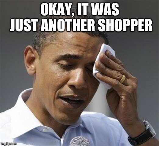 Obama relieved sweat | OKAY, IT WAS JUST ANOTHER SHOPPER | image tagged in obama relieved sweat | made w/ Imgflip meme maker