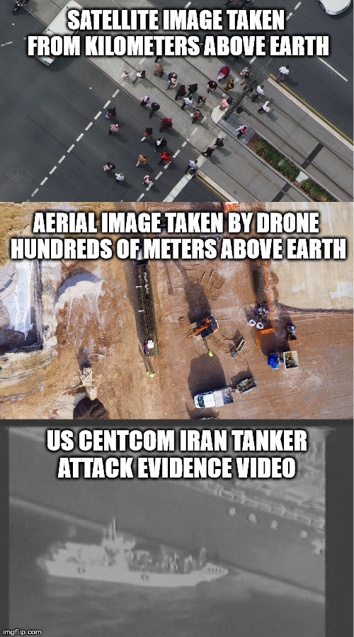 Taken with the latest surveillance tech I assume (apparently a pre 2000 Nokia attached to an air baloon) | SATELLITE IMAGE TAKEN FROM KILOMETERS ABOVE EARTH; AERIAL IMAGE TAKEN BY DRONE HUNDREDS OF METERS ABOVE EARTH; US CENTCOM IRAN TANKER ATTACK EVIDENCE VIDEO | image tagged in iran,surveillance,evidence,video,lol,gtfo | made w/ Imgflip meme maker