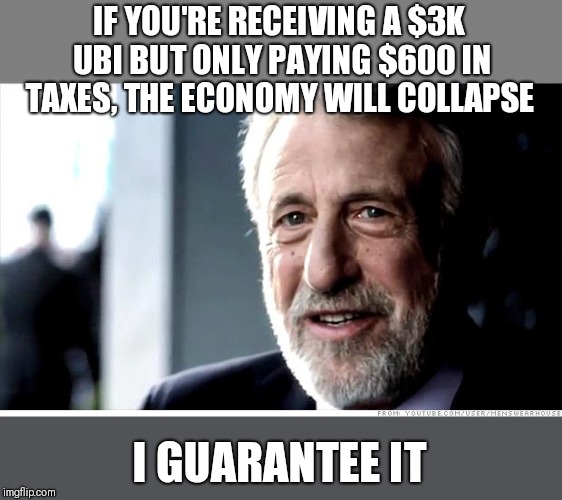I Guarantee It | IF YOU'RE RECEIVING A $3K UBI BUT ONLY PAYING $600 IN TAXES, THE ECONOMY WILL COLLAPSE; I GUARANTEE IT | image tagged in memes,i guarantee it | made w/ Imgflip meme maker