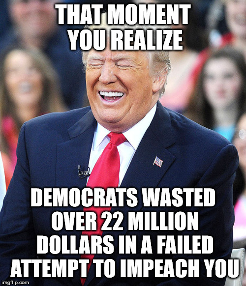 trump laughing | THAT MOMENT YOU REALIZE; DEMOCRATS WASTED OVER 22 MILLION DOLLARS IN A FAILED ATTEMPT TO IMPEACH YOU | image tagged in trump laughing | made w/ Imgflip meme maker
