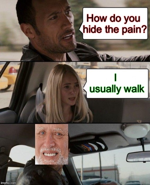The Rock is losing business. | How do you hide the pain? I usually walk | image tagged in memes,the rock driving,craziness_all_the_way,lordcheesus,hide the pain harold weekend,funny | made w/ Imgflip meme maker