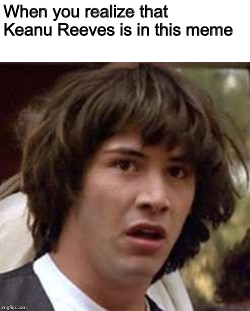 Conspiracy Keanu Meme | When you realize that Keanu Reeves is in this meme | image tagged in memes,conspiracy keanu | made w/ Imgflip meme maker