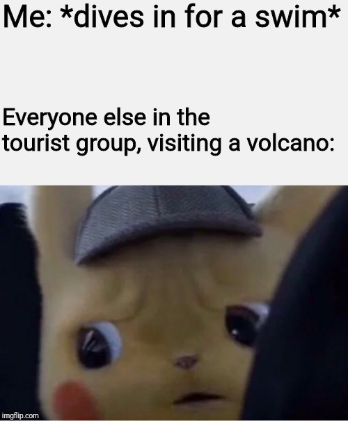 I made another one of these | Me: *dives in for a swim*; Everyone else in the tourist group, visiting a volcano: | image tagged in detective pikachu | made w/ Imgflip meme maker