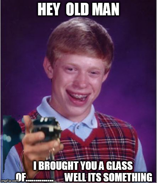 HEY  OLD MAN I BROUGHT YOU A GLASS OF..............  



WELL ITS SOMETHING | made w/ Imgflip meme maker