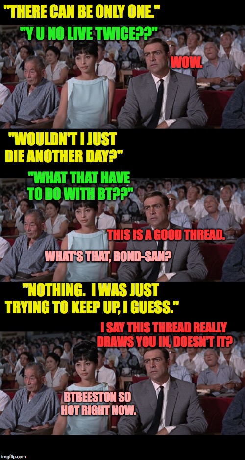 "THERE CAN BE ONLY ONE." BTBEESTON SO HOT RIGHT NOW. "Y U NO LIVE TWICE??" THIS IS A GOOD THREAD. WHAT'S THAT, BOND-SAN? I SAY THIS THREAD R | image tagged in connery you only live twice | made w/ Imgflip meme maker