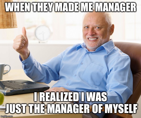 Hide the pain harold | WHEN THEY MADE ME MANAGER I REALIZED I WAS JUST THE MANAGER OF MYSELF | image tagged in hide the pain harold | made w/ Imgflip meme maker