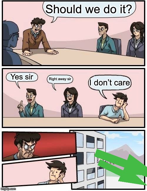 Boardroom Meeting Suggestion Meme | Should we do it? Yes sir Right away sir I don’t care | image tagged in memes,boardroom meeting suggestion | made w/ Imgflip meme maker
