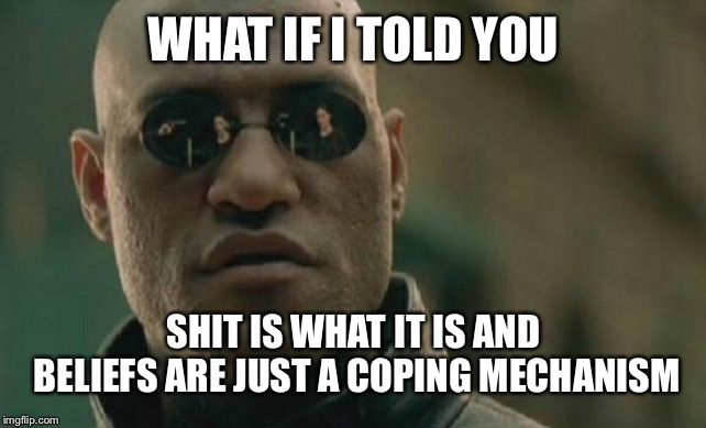 Matrix Morpheus | WHAT IF I TOLD YOU; SHIT IS WHAT IT IS AND BELIEFS ARE JUST A COPING MECHANISM | image tagged in memes,matrix morpheus | made w/ Imgflip meme maker