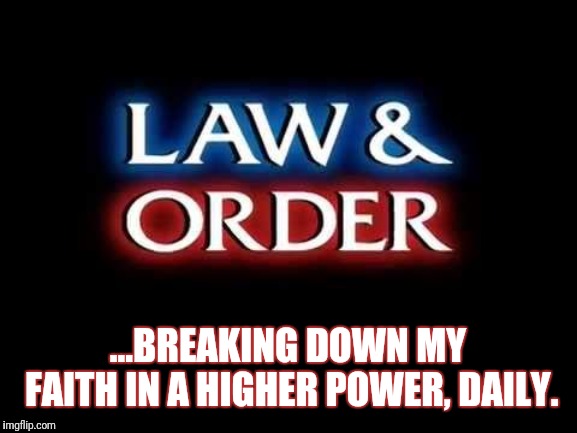 Law & Order | ...BREAKING DOWN MY FAITH IN A HIGHER POWER, DAILY. | image tagged in law  order | made w/ Imgflip meme maker