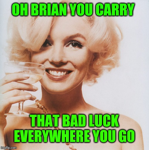 Marilyn Monroe | OH BRIAN YOU CARRY THAT BAD LUCK EVERYWHERE YOU GO | image tagged in marilyn monroe | made w/ Imgflip meme maker