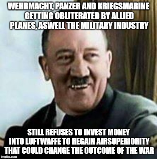 laughing hitler | WEHRMACHT, PANZER AND KRIEGSMARINE GETTING OBLITERATED BY ALLIED PLANES, ASWELL THE MILITARY INDUSTRY; STILL REFUSES TO INVEST MONEY INTO LUFTWAFFE TO REGAIN AIRSUPERIORITY THAT COULD CHANGE THE OUTCOME OF THE WAR | image tagged in laughing hitler | made w/ Imgflip meme maker