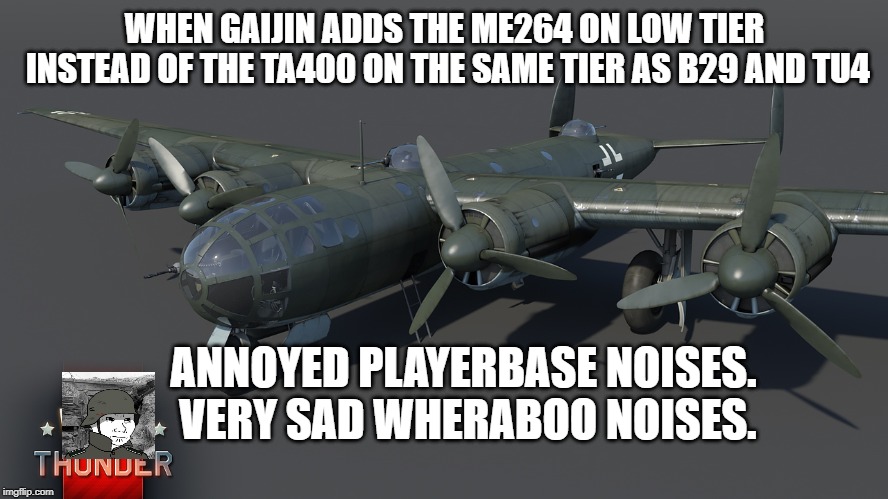WHEN GAIJIN ADDS THE ME264 ON LOW TIER INSTEAD OF THE TA400 ON THE SAME TIER AS B29 AND TU4; ANNOYED PLAYERBASE NOISES. VERY SAD WHERABOO NOISES. | image tagged in war thunder | made w/ Imgflip meme maker